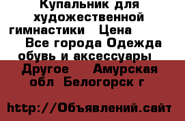 Купальник для художественной гимнастики › Цена ­ 16 000 - Все города Одежда, обувь и аксессуары » Другое   . Амурская обл.,Белогорск г.